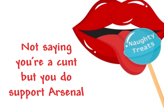 Not saying you’re a cunt but you do support Arsenal