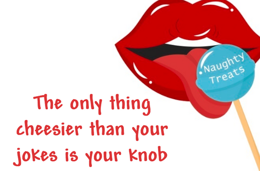 The only thing cheesier than your jokes is your knob