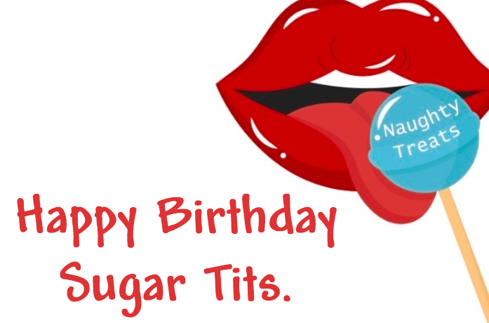 Happy Birthday Sugar Tits.